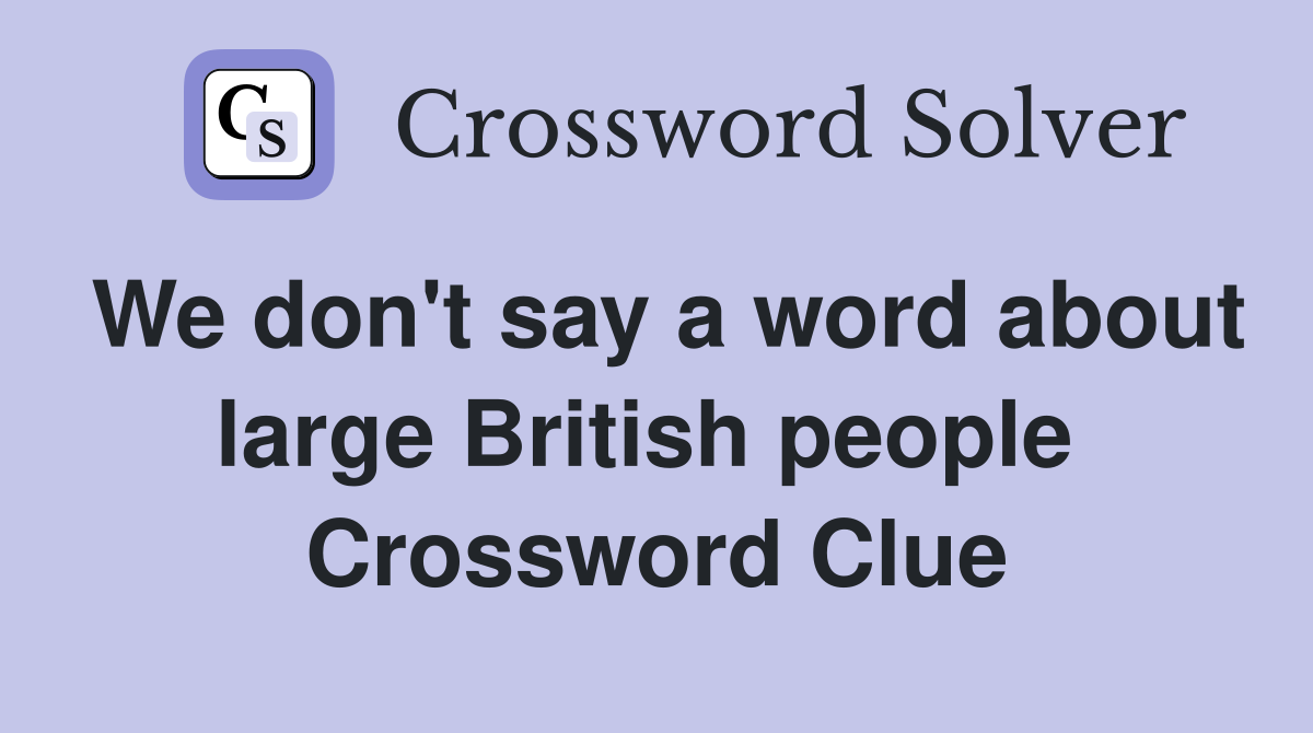 We don't say a word about large British people  Crossword Clue
