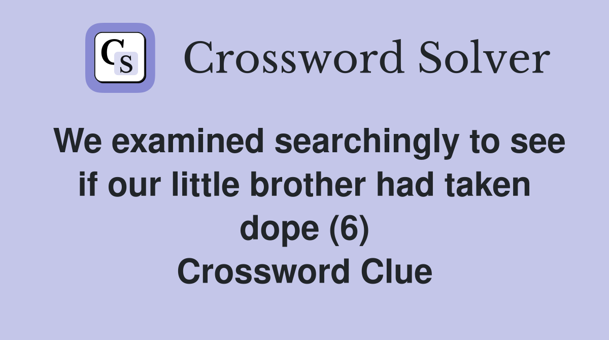 We examined searchingly to see if our little brother had taken dope (6) Crossword Clue
