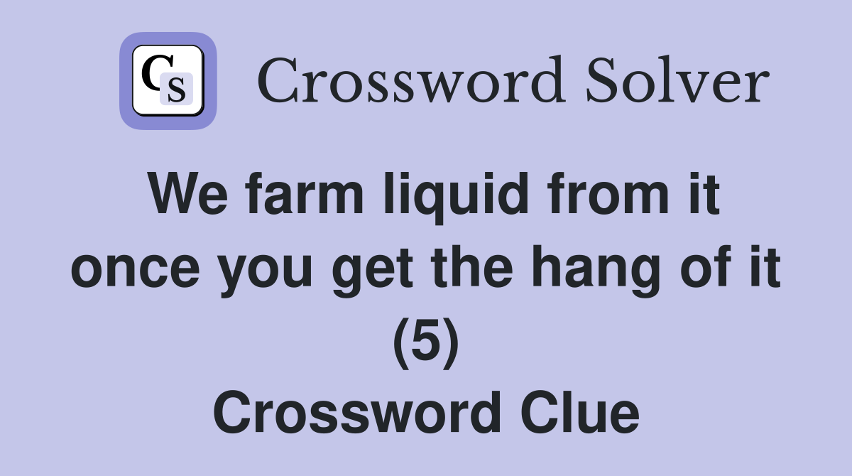We farm liquid from it once you get the hang of it (5) Crossword Clue