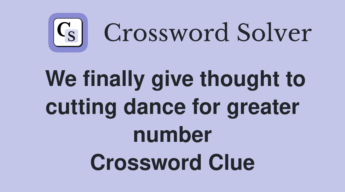We finally give thought to cutting dance for greater number Crossword Clue