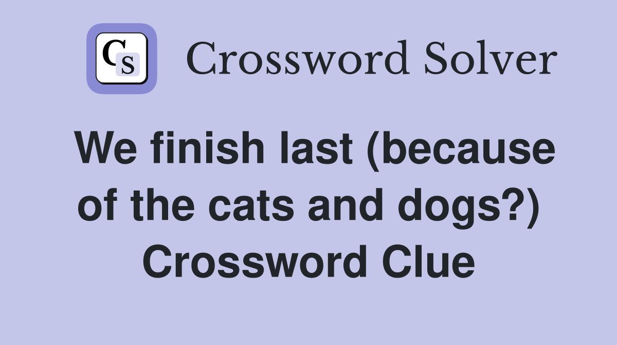 We finish last (because of the cats and dogs?) Crossword Clue
