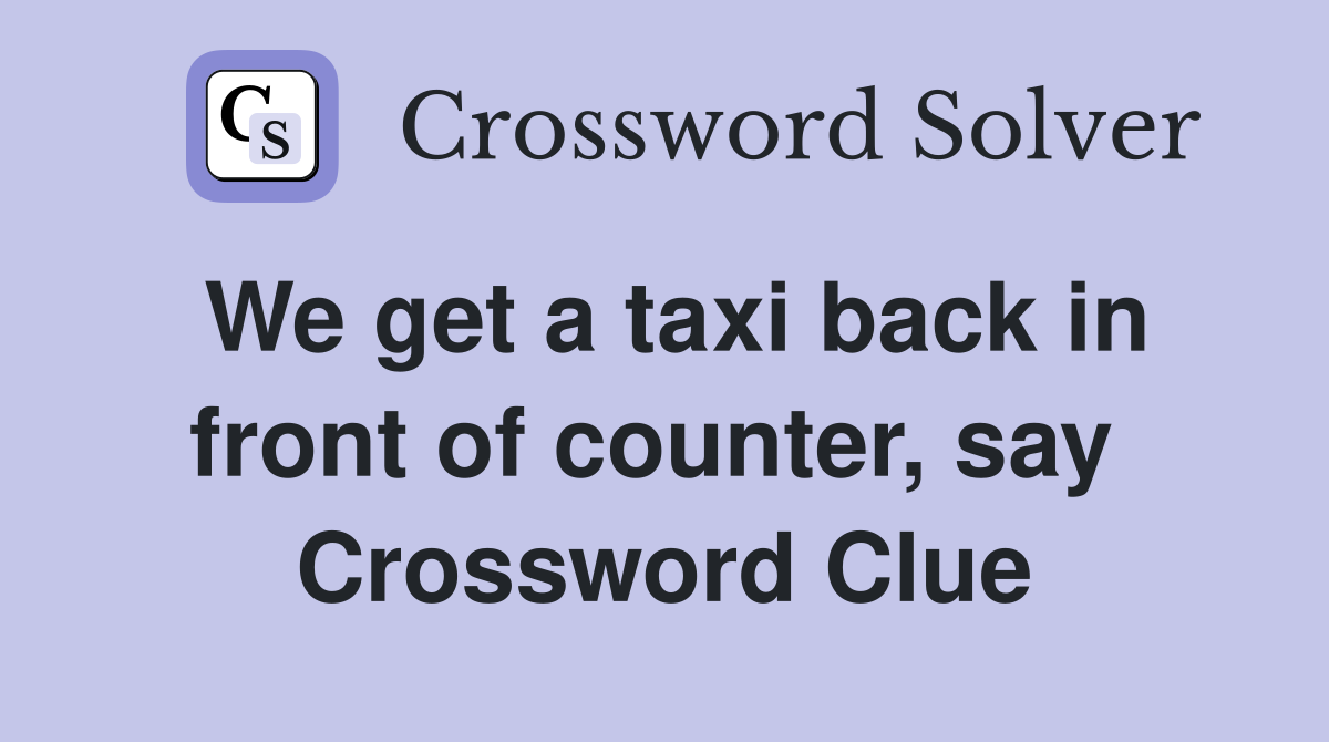 We get a taxi back in front of counter, say  Crossword Clue