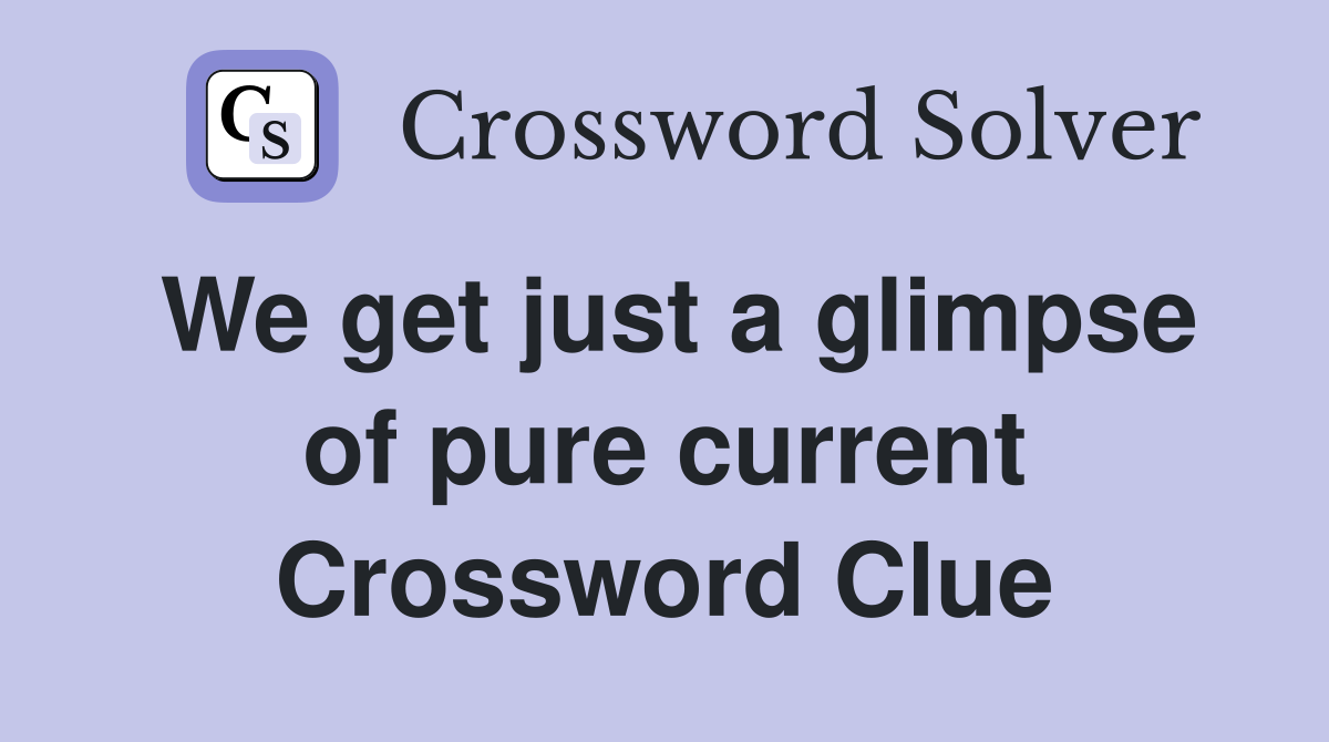 We get just a glimpse of pure current Crossword Clue