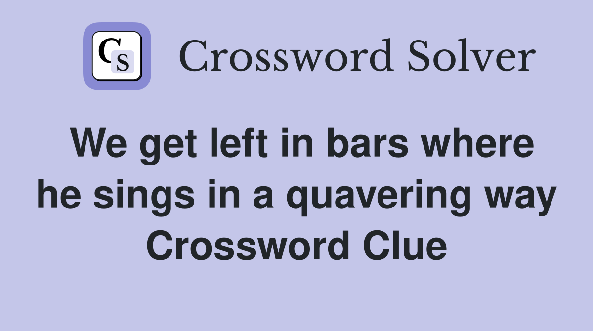 We get left in bars where he sings in a quavering way Crossword Clue