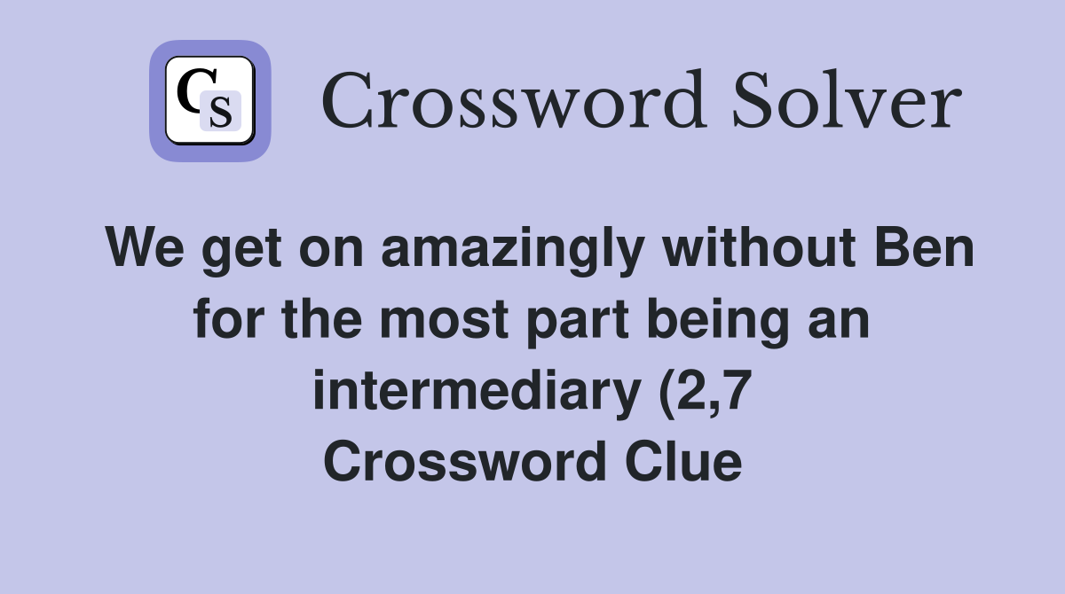 We get on amazingly without Ben for the most part being an intermediary We get on amazingly without Ben for the most part being an intermediary