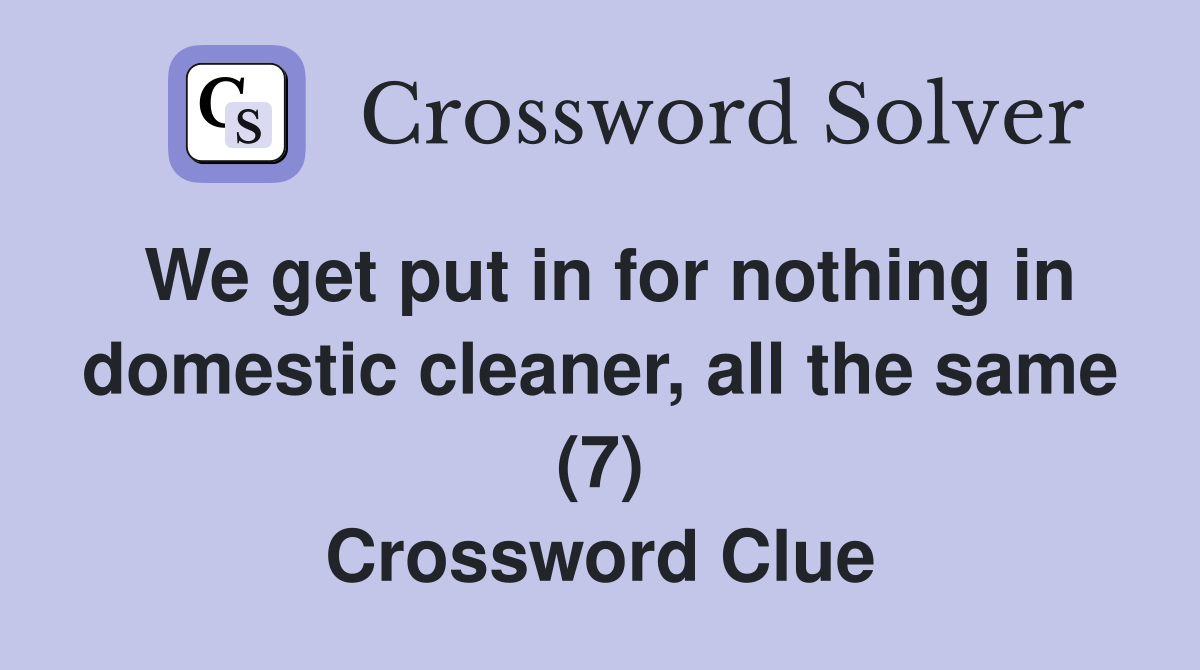 We get put in for nothing in domestic cleaner, all the same (7) Crossword Clue