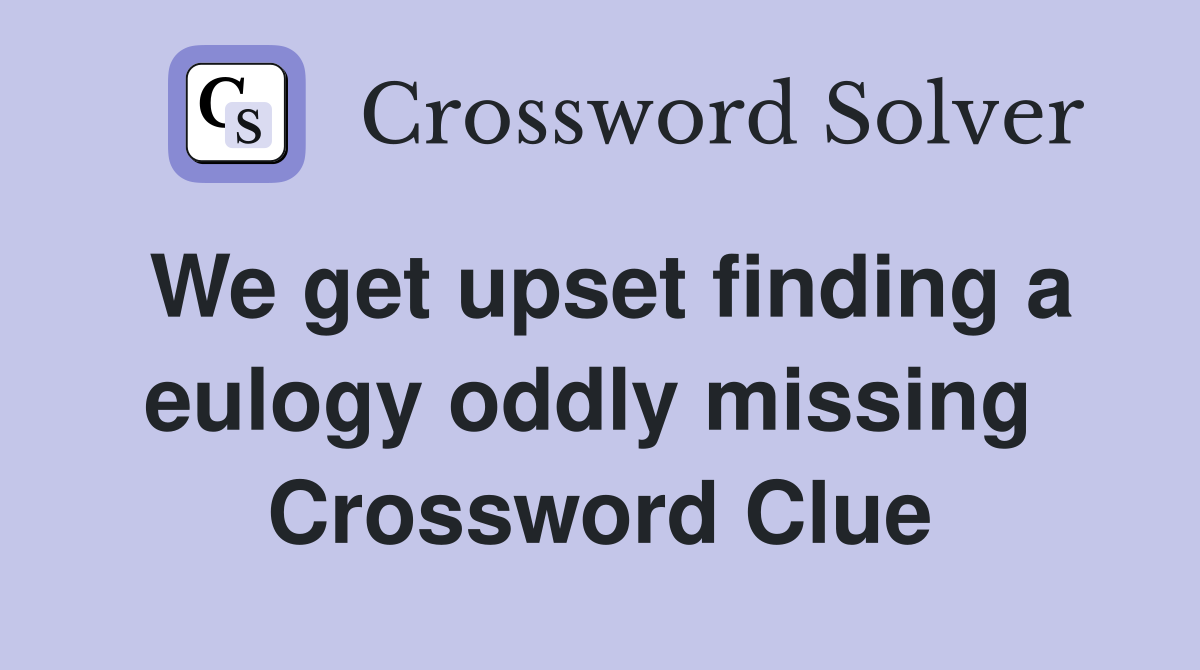 We get upset finding a eulogy oddly missing  Crossword Clue