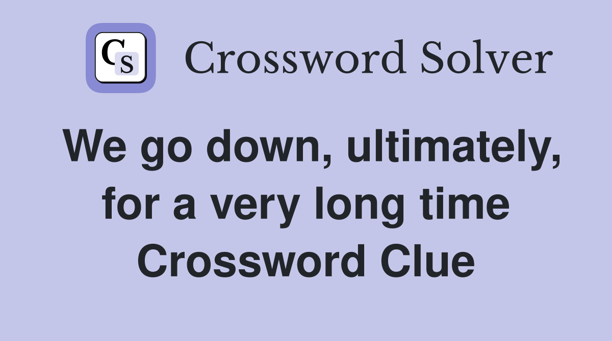 We go down, ultimately, for a very long time Crossword Clue
