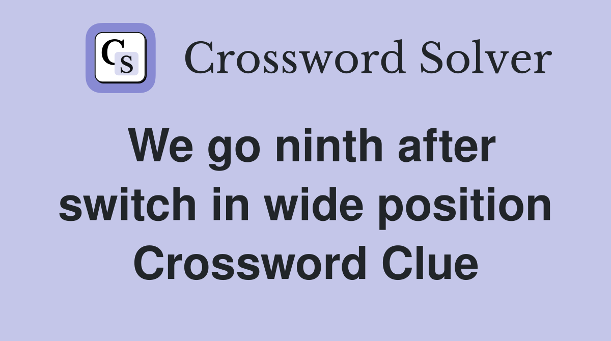 We go ninth after switch in wide position Crossword Clue