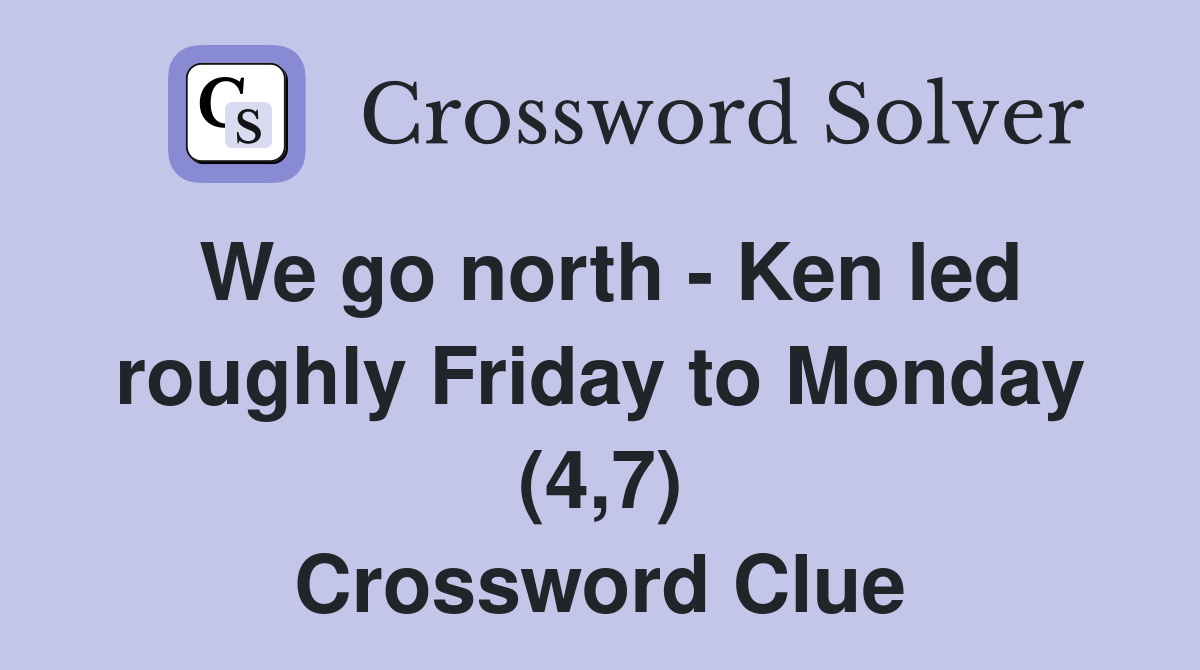 We go north - Ken led roughly Friday to Monday (4,7) Crossword Clue