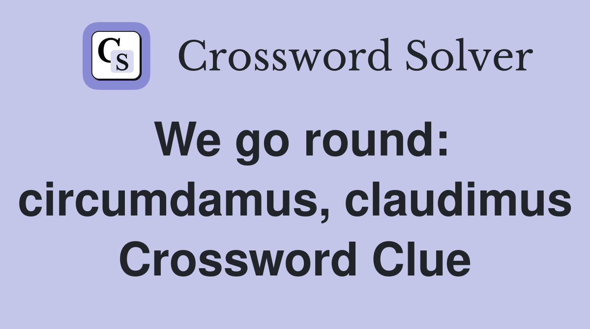We go round: circumdamus, claudimus Crossword Clue