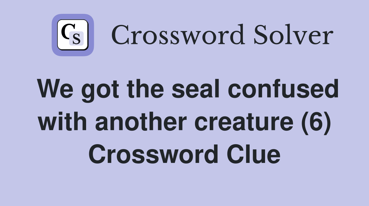 We got the seal confused with another creature (6) Crossword Clue