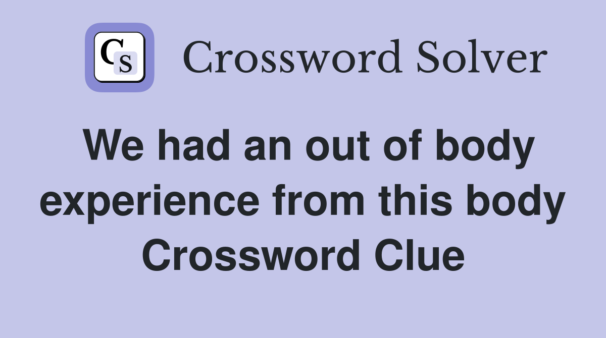 We had an out of body experience from this body Crossword Clue