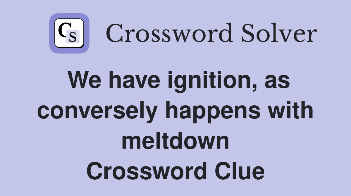We have ignition, as conversely happens with meltdown Crossword Clue