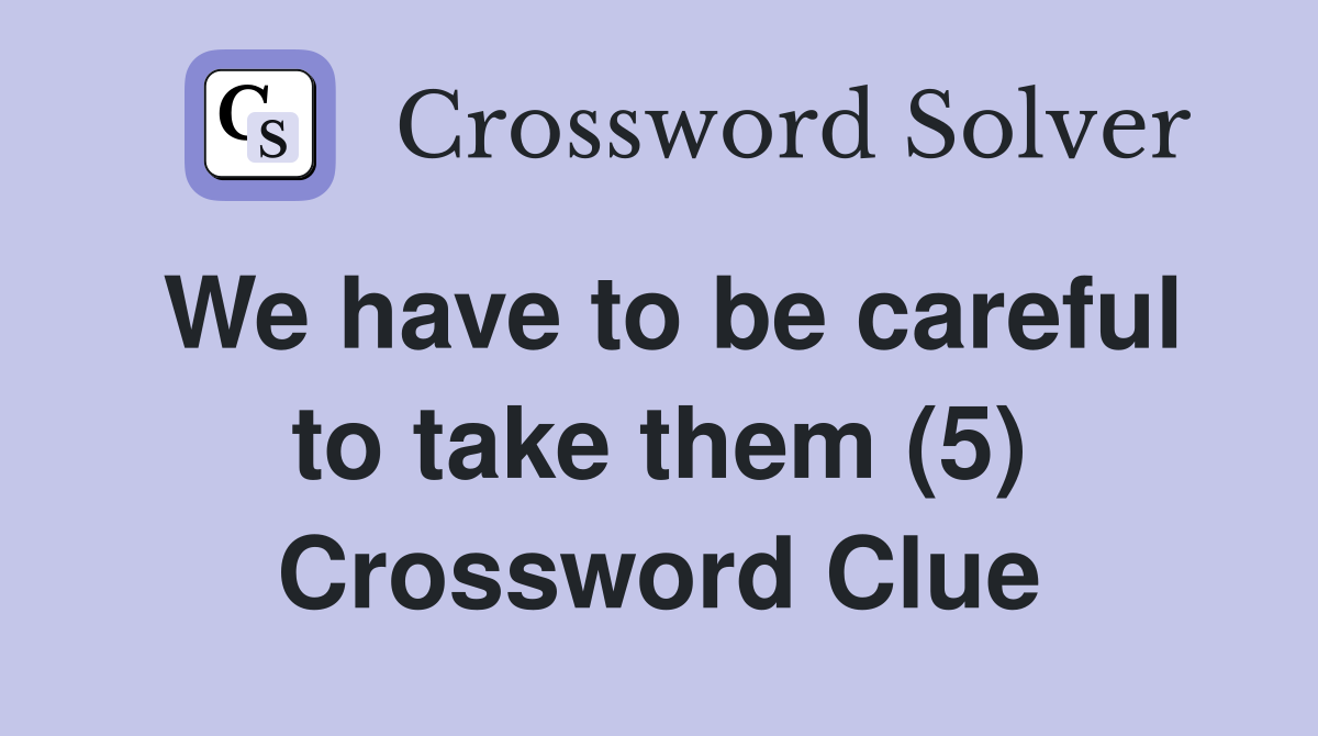 We have to be careful to take them (5) Crossword Clue