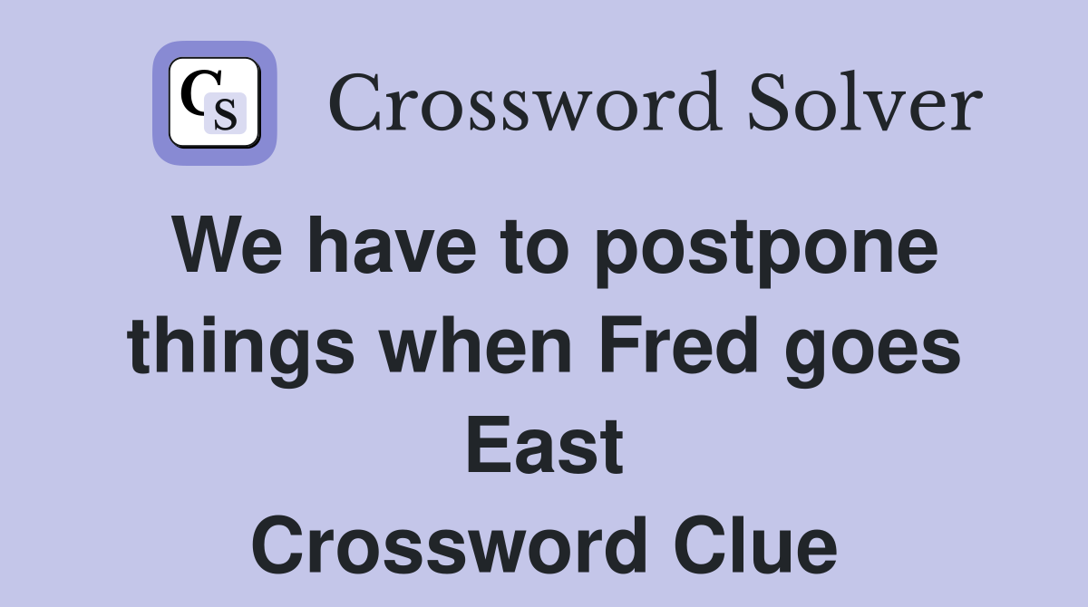 We have to postpone things when Fred goes East Crossword Clue