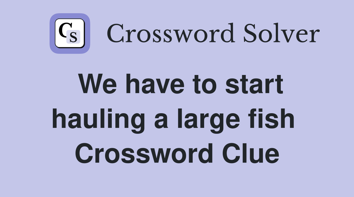 We have to start hauling a large fish  Crossword Clue