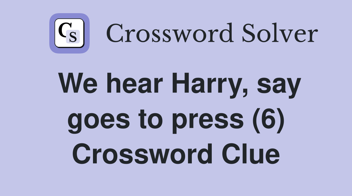 We hear Harry, say goes to press (6) Crossword Clue