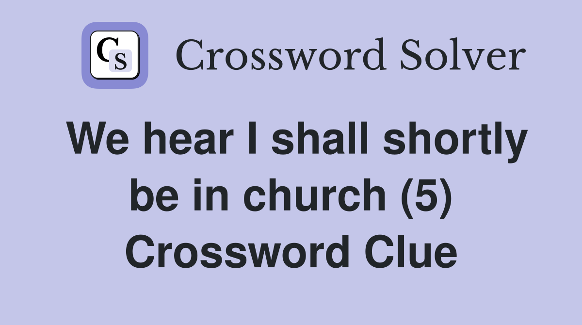 We hear I shall shortly be in church (5) Crossword Clue