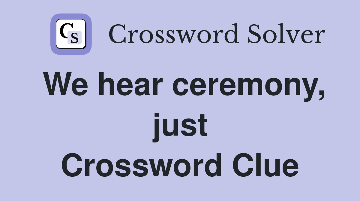 We hear ceremony, just Crossword Clue