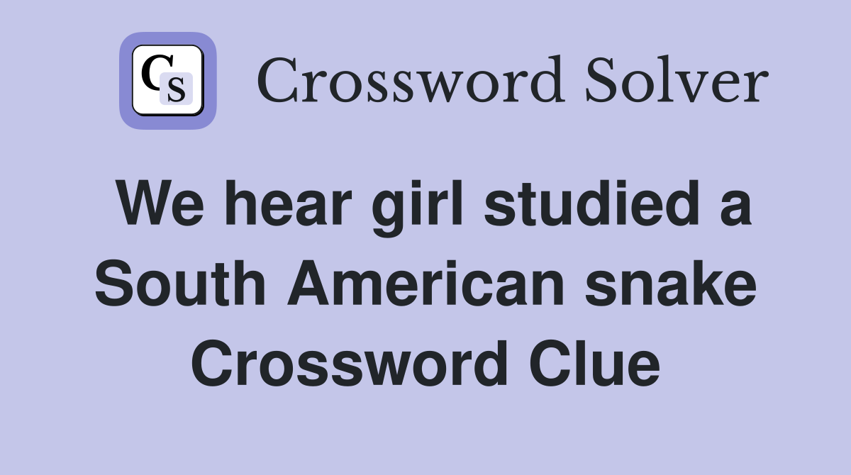 We hear girl studied a South American snake Crossword Clue