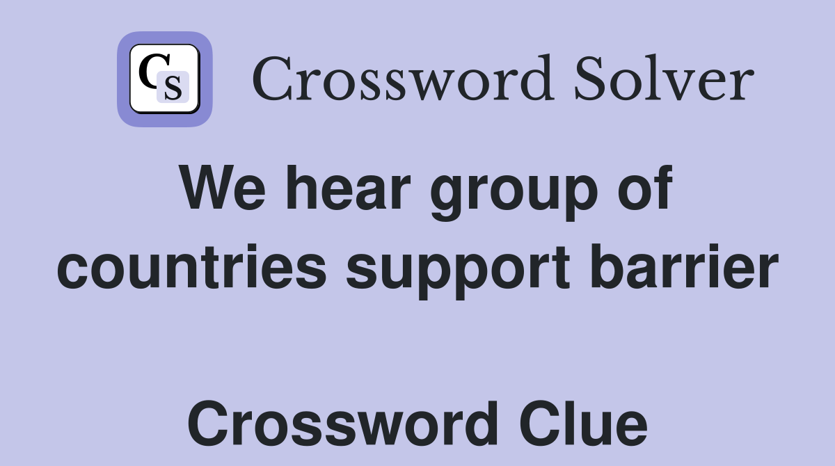 We hear group of countries support barrier  Crossword Clue