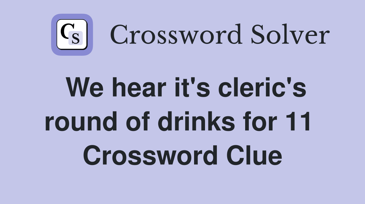 We hear it's cleric's round of drinks for 11  Crossword Clue