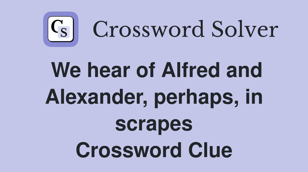 We hear of Alfred and Alexander, perhaps, in scrapes Crossword Clue
