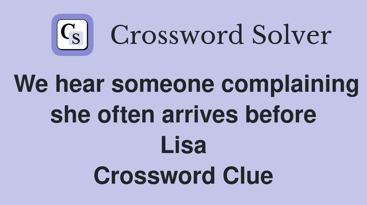 We hear someone complaining she often arrives before Lisa Crossword Clue