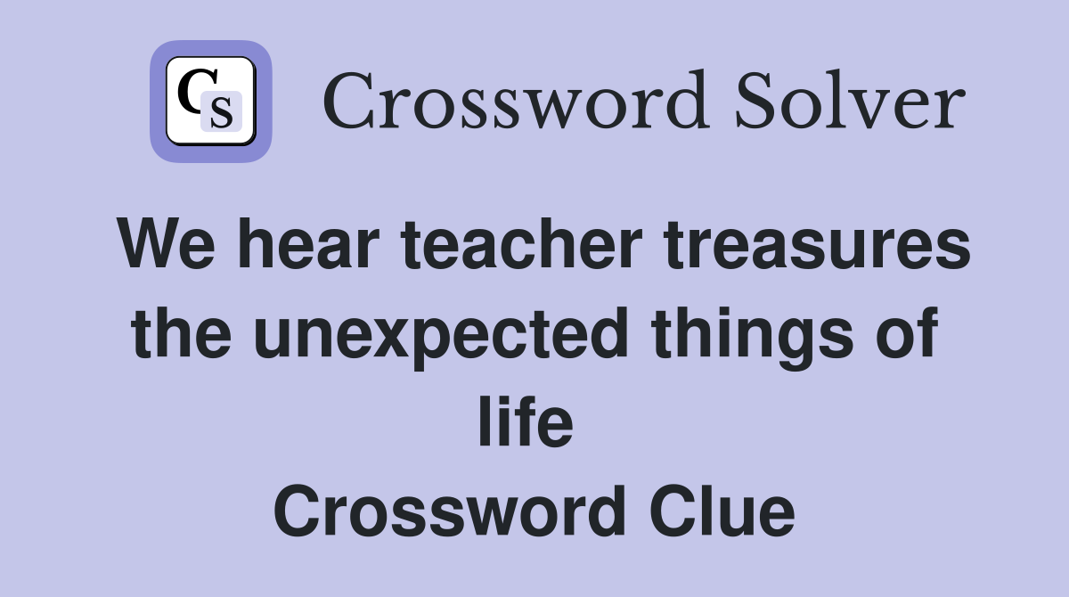 We hear teacher treasures the unexpected things of life  Crossword Clue