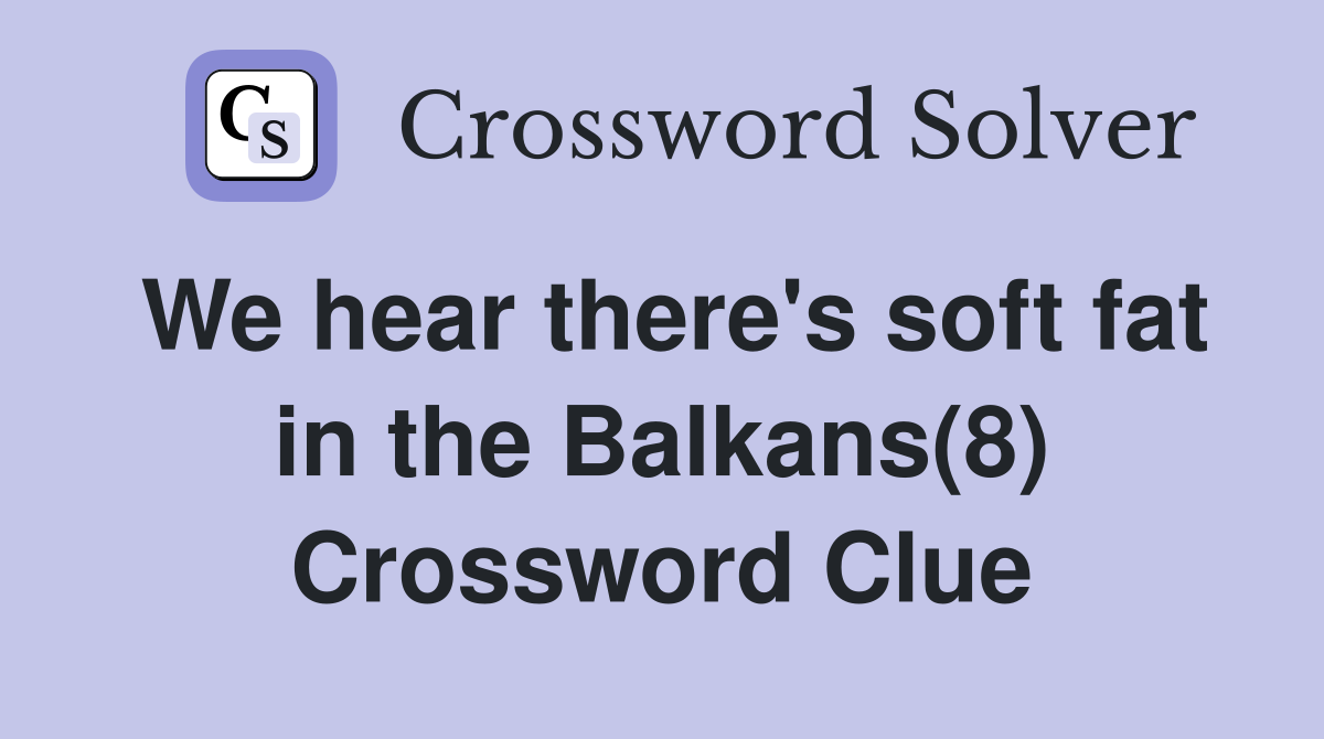 We hear there's soft fat in the Balkans(8) Crossword Clue
