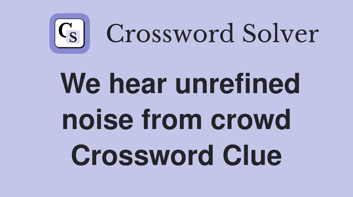 We hear unrefined noise from crowd Crossword Clue