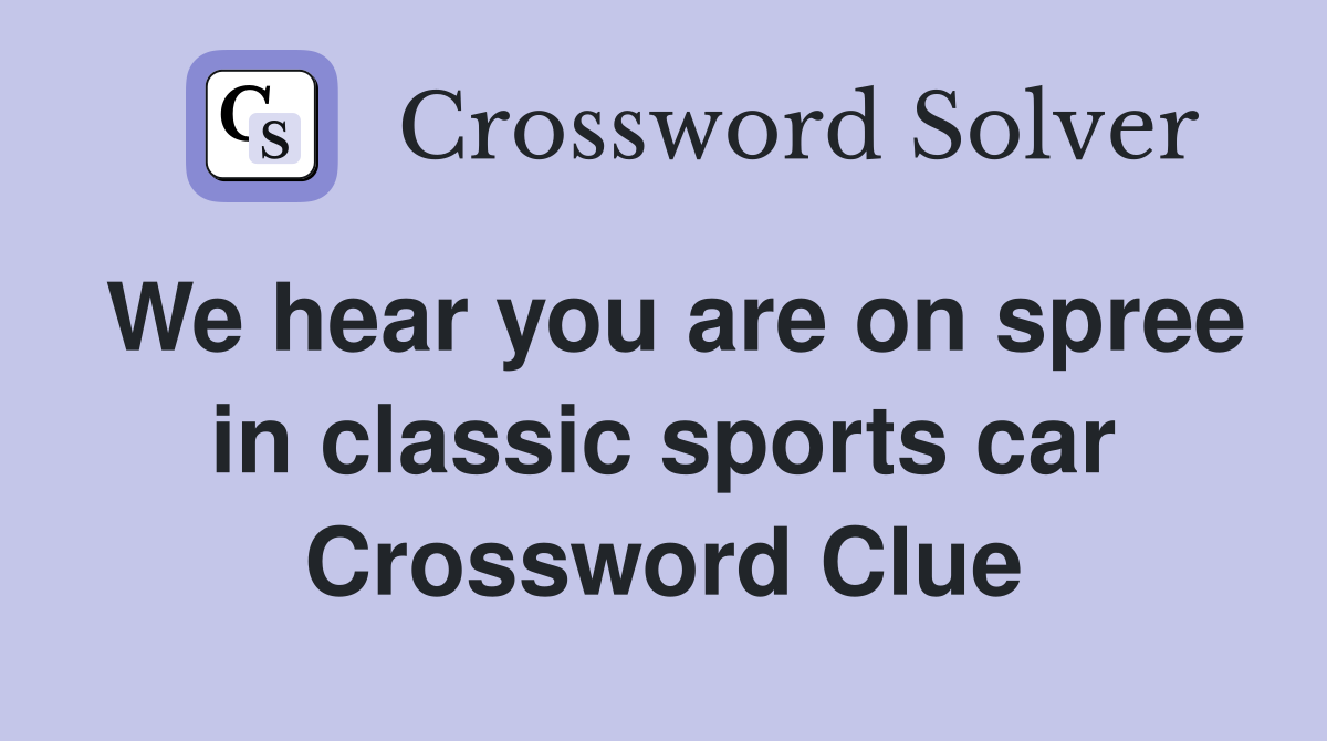 We hear you are on spree in classic sports car Crossword Clue
