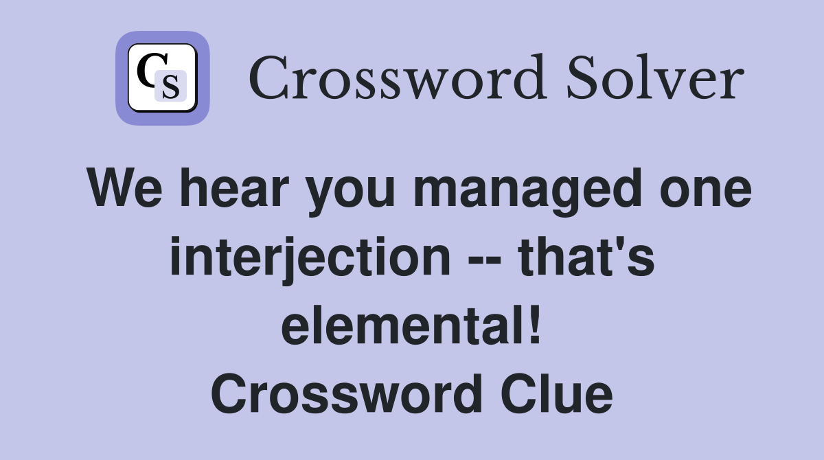 We hear you managed one interjection -- that's elemental! Crossword Clue