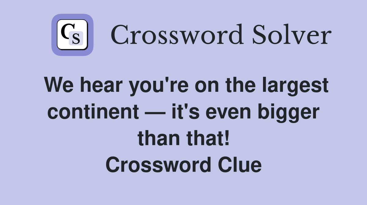 We hear you're on the largest continent — it's even bigger than that! Crossword Clue