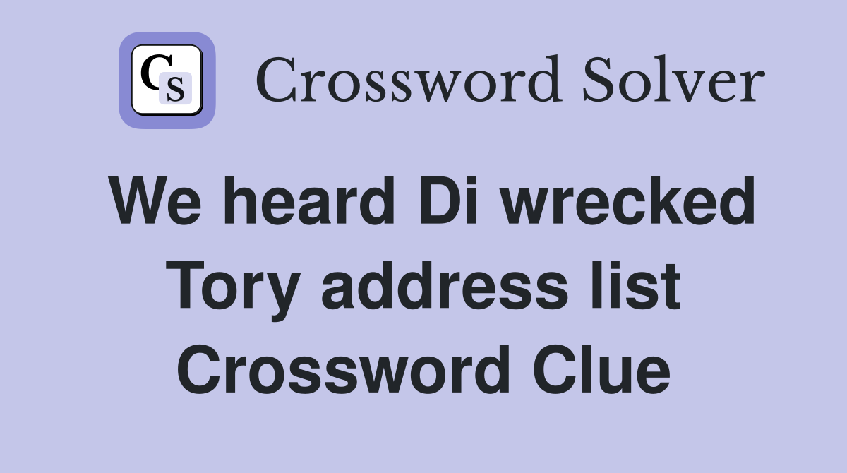 We heard Di wrecked Tory address list Crossword Clue