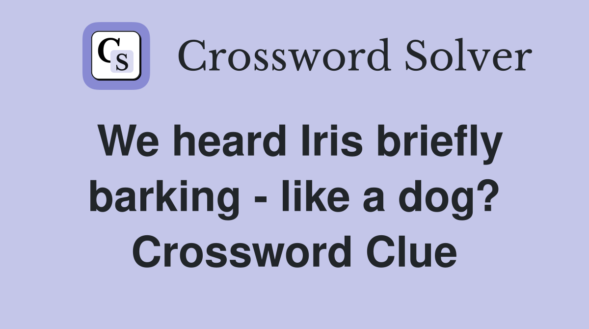 We heard Iris briefly barking - like a dog? Crossword Clue