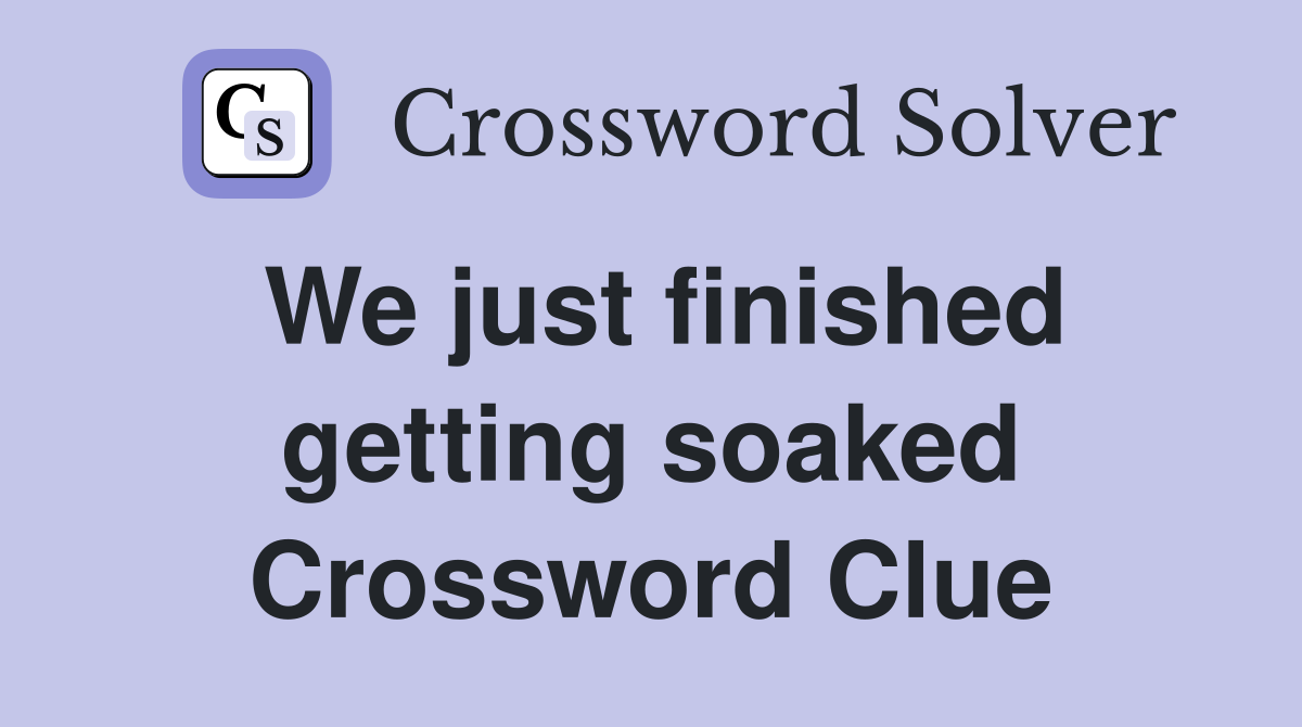 We just finished getting soaked Crossword Clue