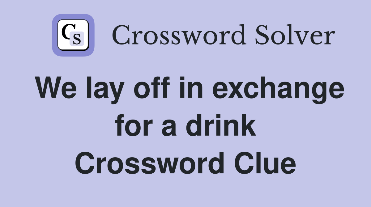 We lay off in exchange for a drink Crossword Clue