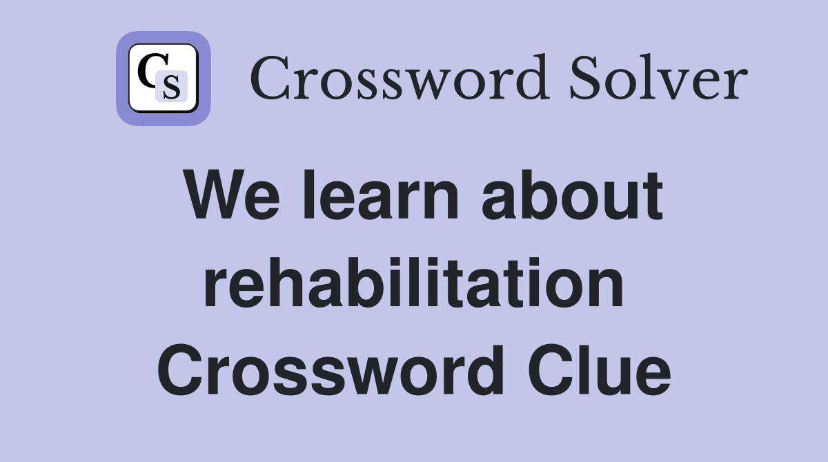 We learn about rehabilitation Crossword Clue