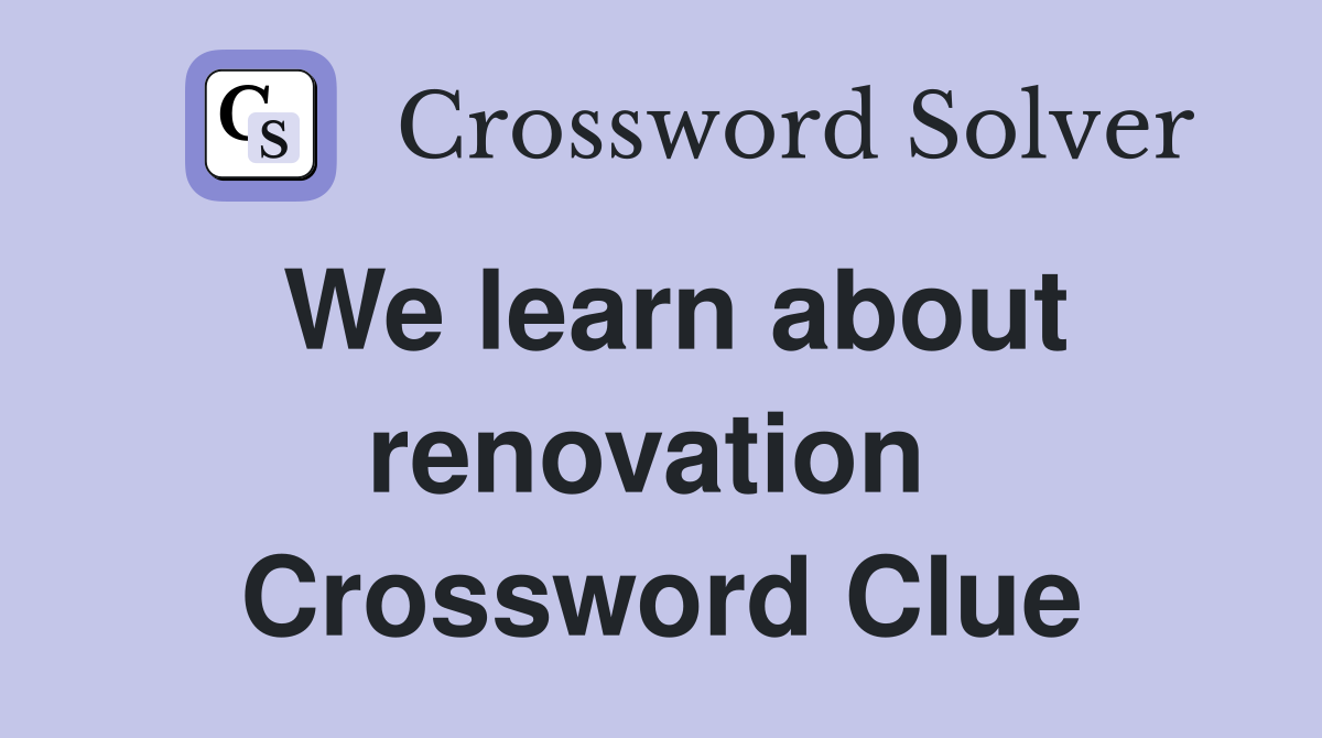 We learn about renovation  Crossword Clue