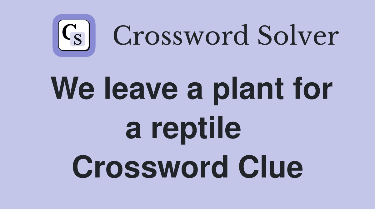 We leave a plant for a reptile  Crossword Clue