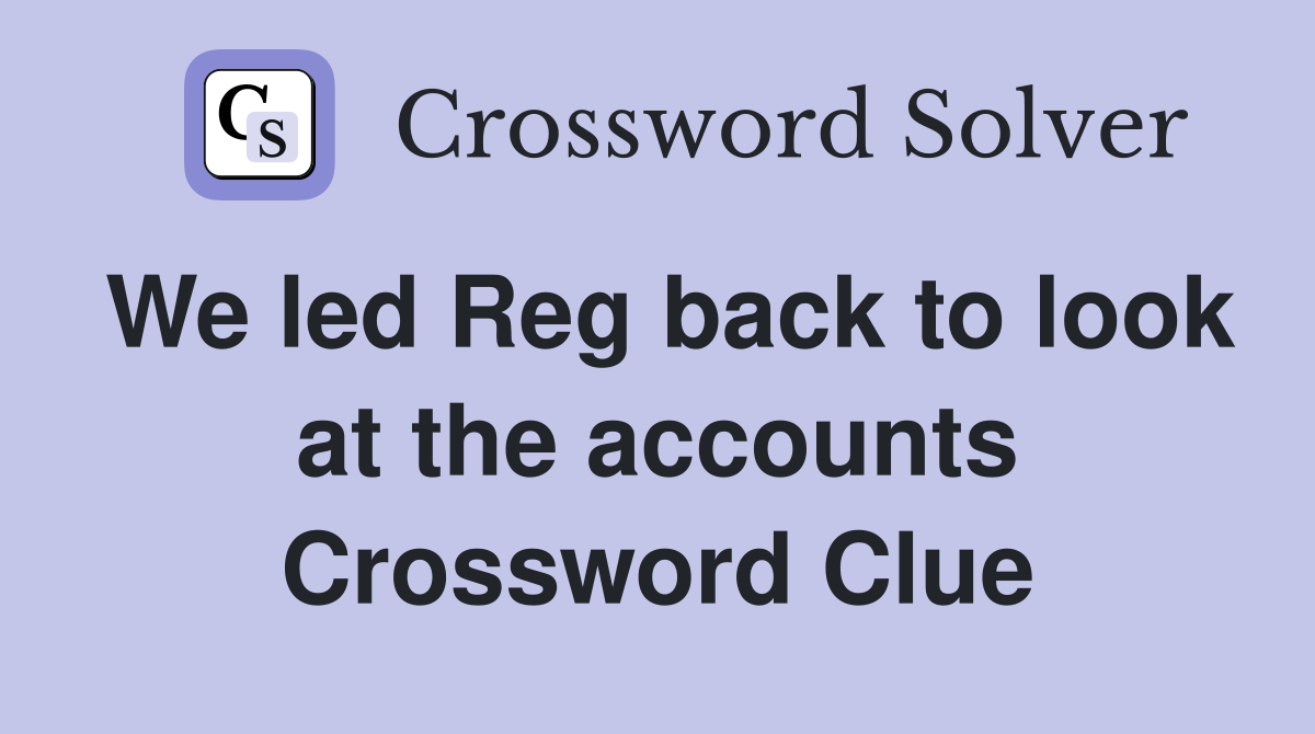 We led Reg back to look at the accounts Crossword Clue