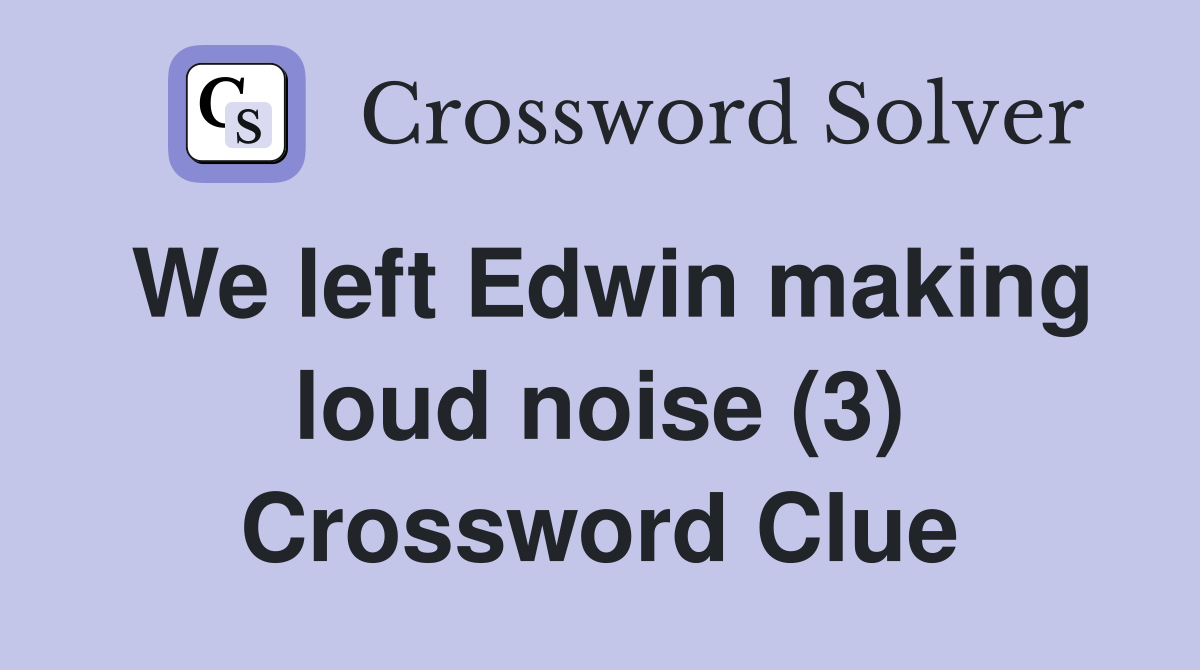 We left Edwin making loud noise (3) Crossword Clue