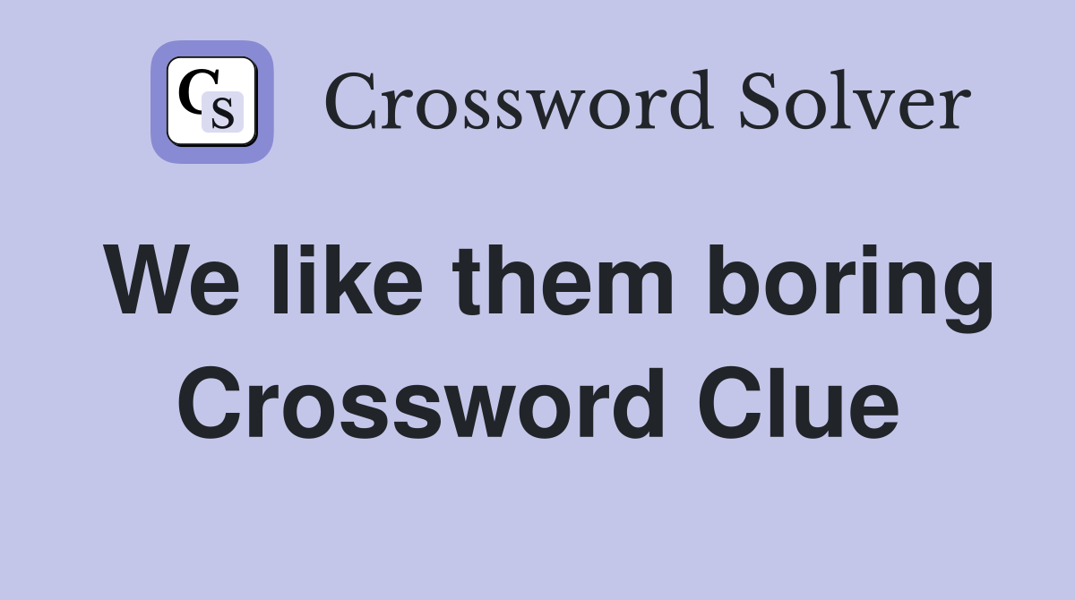 We like them boring Crossword Clue