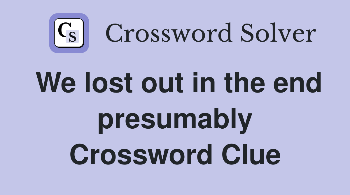 We lost out in the end presumably Crossword Clue