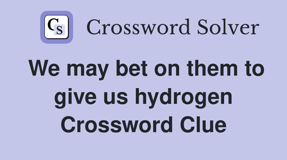 We may bet on them to give us hydrogen Crossword Clue