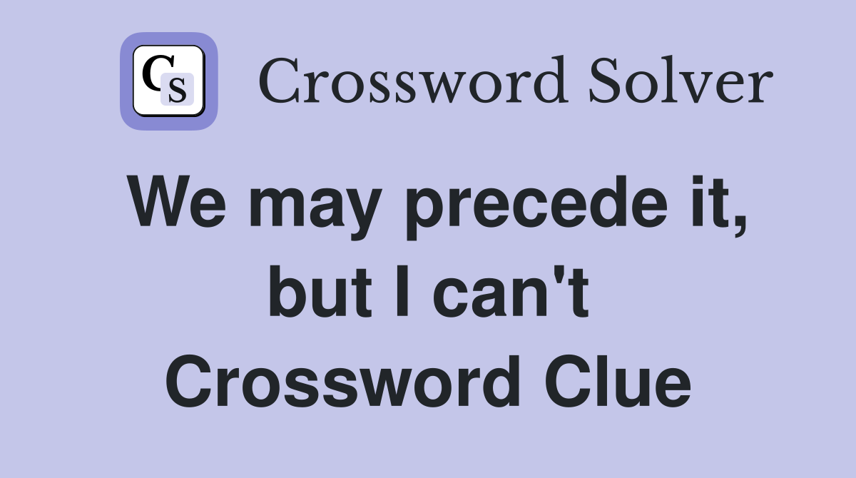 We may precede it, but I can't Crossword Clue