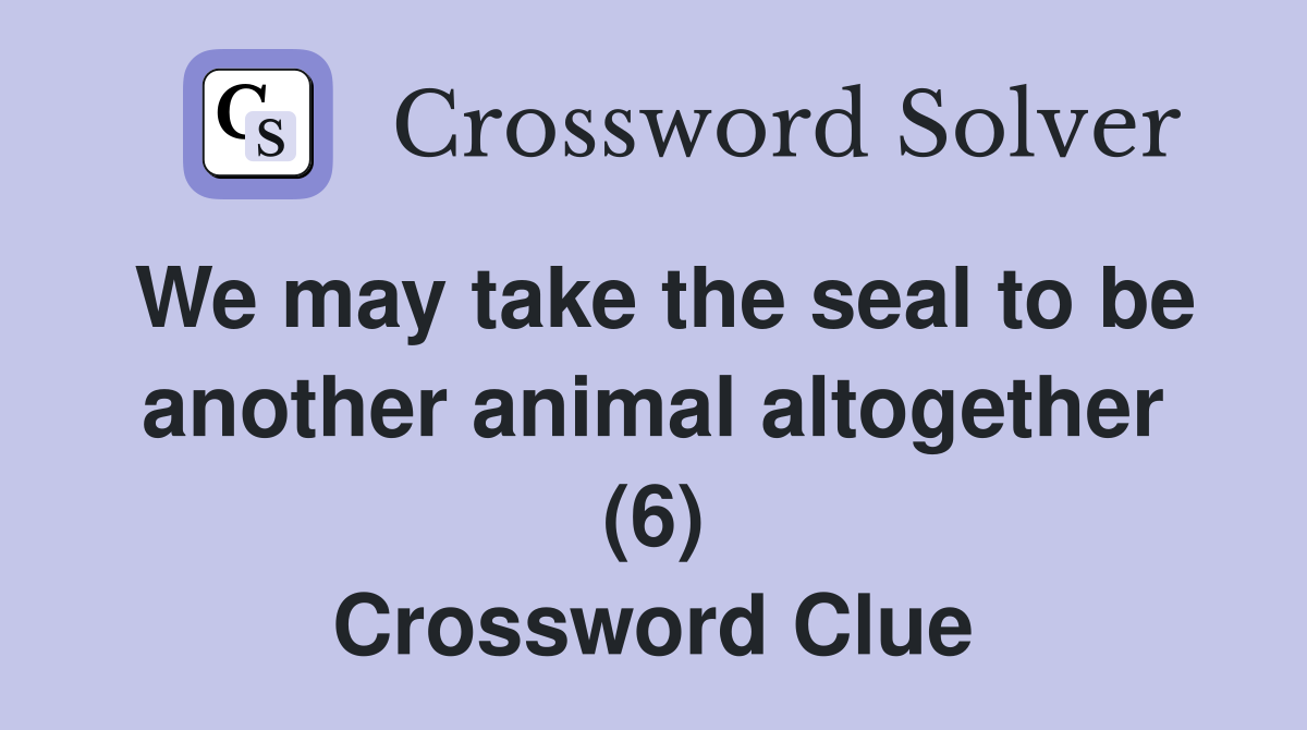 We may take the seal to be another animal altogether (6) Crossword Clue