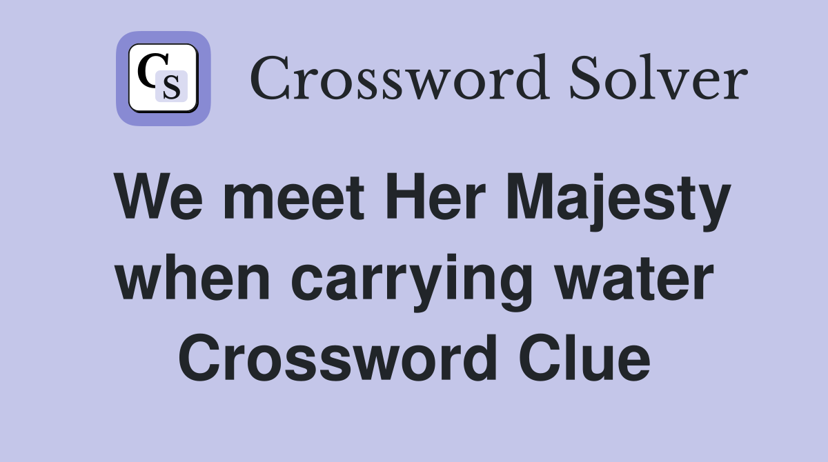 We meet Her Majesty when carrying water Crossword Clue
